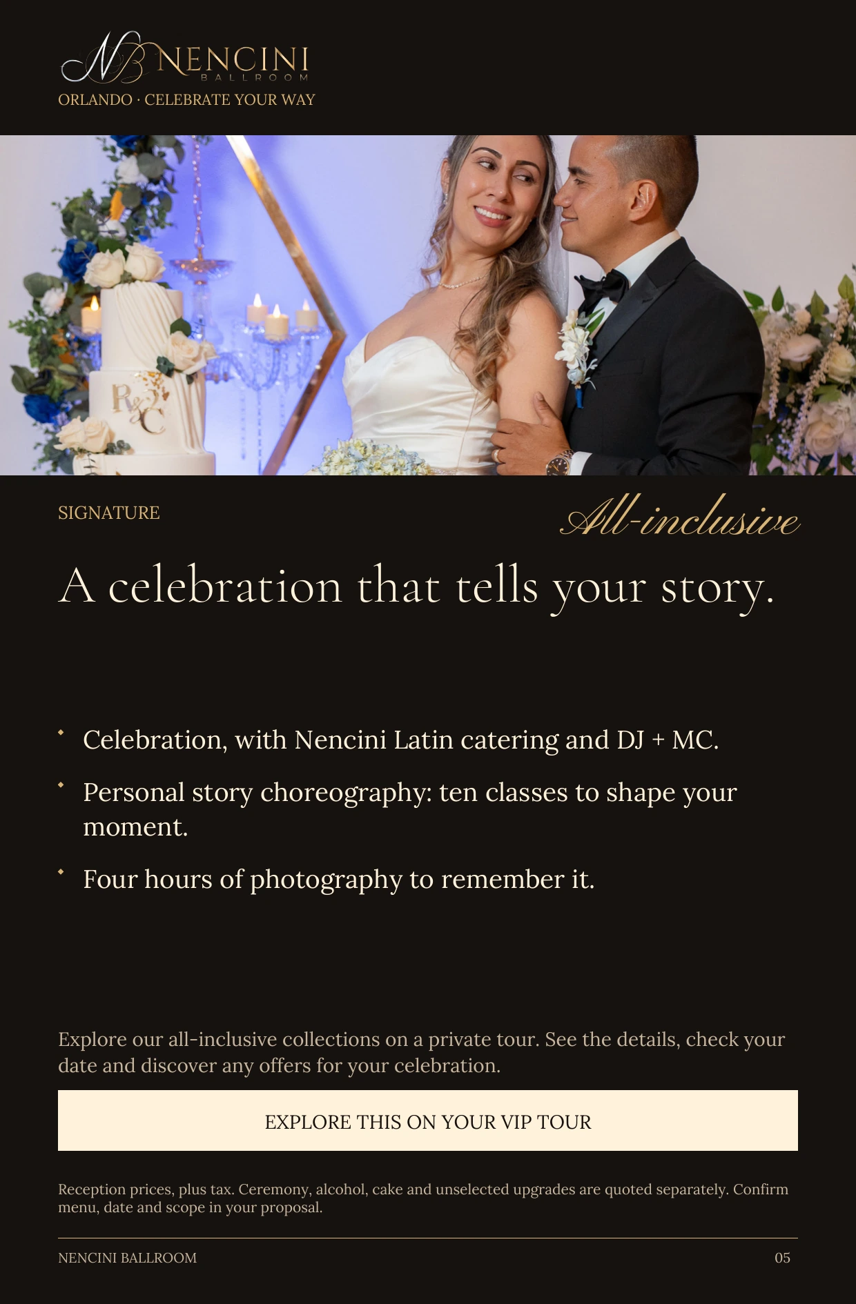 Signature — SIGNATURE All-inclusive A celebration that tells your story. Celebration, with Nencini Latin catering and DJ + MC. Personal story choreography: ten classes to shape your moment. Four hours of photography to remember it. Explore our all-inclusive collections on a private tour. See the details, check your date and discover any offers for your celebration. EXPLORE THIS ON YOUR VIP TOUR Reception prices, plus tax. Ceremony, alcohol, cake and unselected upgrades are quoted separately. Confirm menu, date and scope in your proposal.