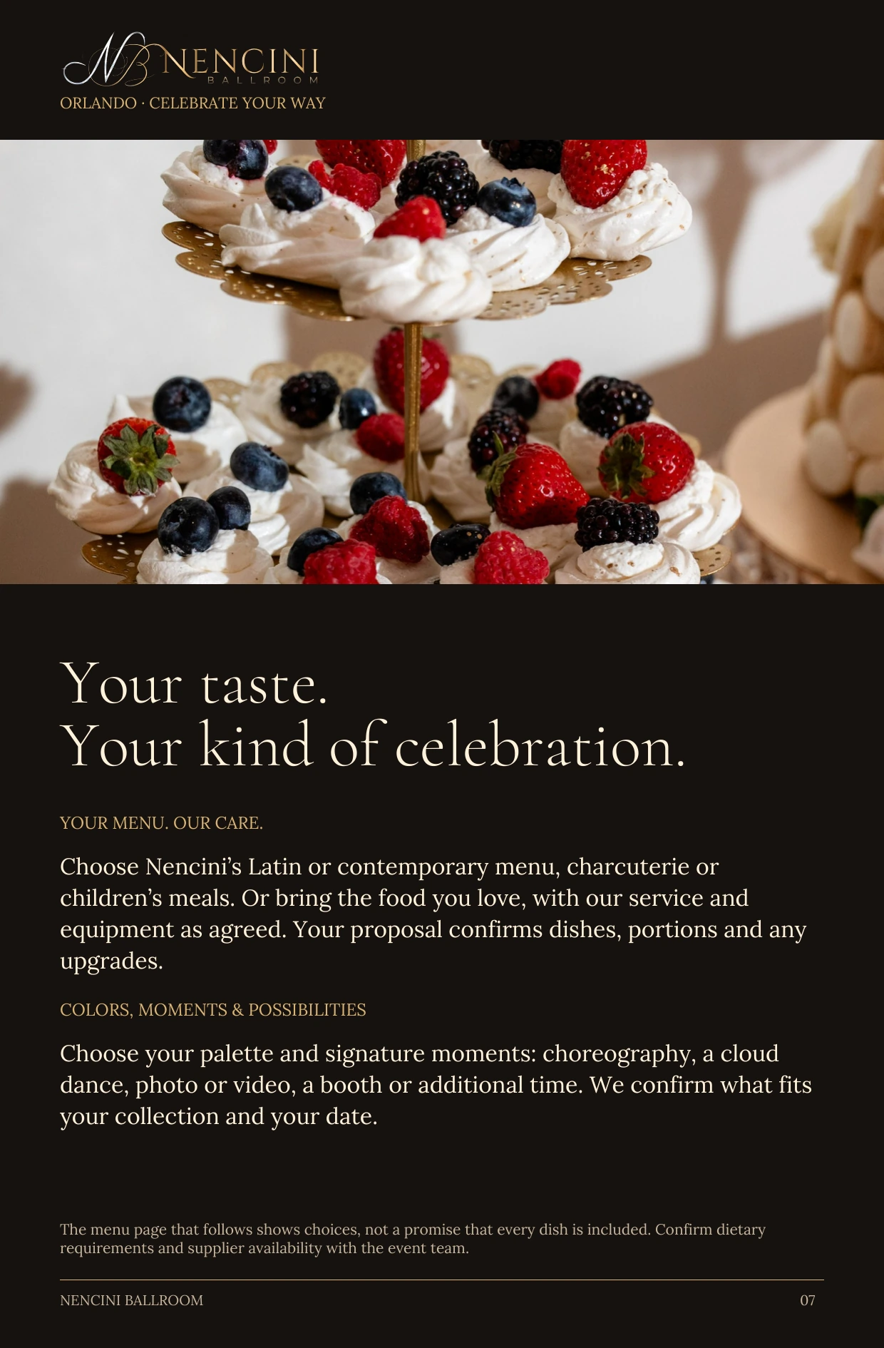 Make it yours — Your taste.
Your kind of celebration. YOUR MENU. OUR CARE. Choose Nencini’s Latin or contemporary menu, charcuterie or children’s meals. Or bring the food you love, with our service and equipment as agreed. Your proposal confirms dishes, portions and any upgrades. COLORS, MOMENTS & POSSIBILITIES Choose your palette and signature moments: choreography, a cloud dance, photo or video, a booth or additional time. We confirm what fits your collection and your date. The menu page that follows shows choices, not a promise that every dish is included. Confirm dietary requirements and supplier availability with the event team.