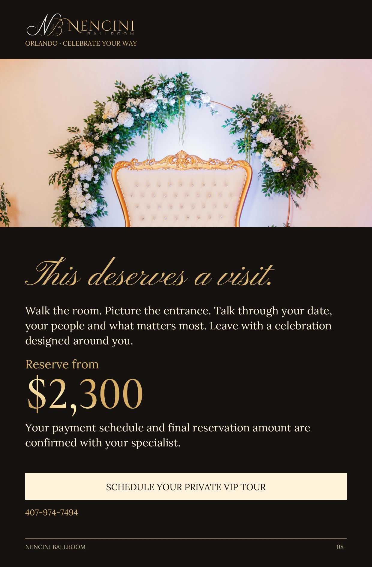 Your invitation — This deserves a visit. Walk the room. Picture the entrance. Talk through your date, your people and what matters most. Leave with a celebration designed around you. Reserve from $2,300 Your payment schedule and final reservation amount are confirmed with your specialist. SCHEDULE YOUR PRIVATE VIP TOUR 407-974-7494