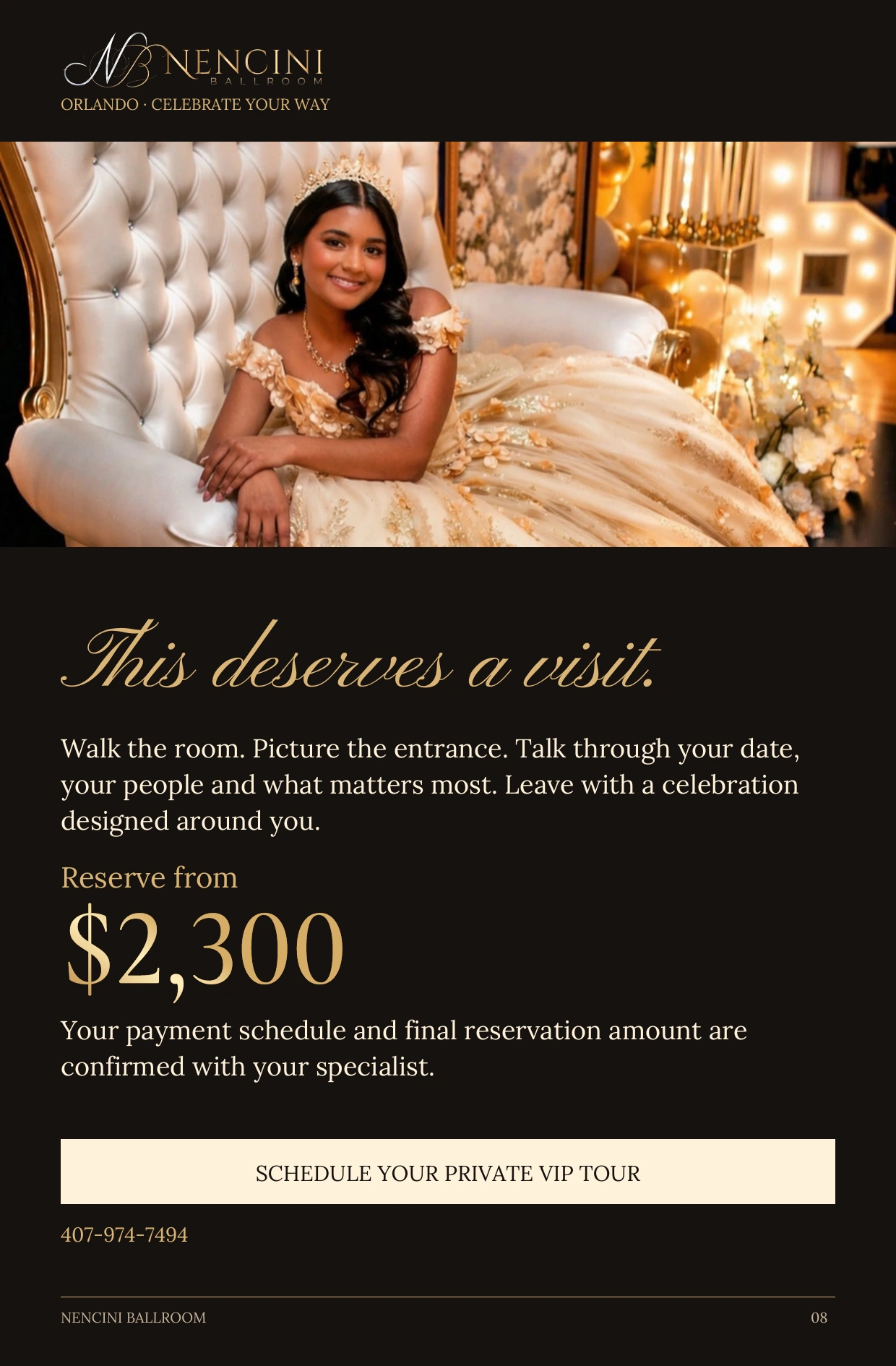 Your invitation — This deserves a visit. Walk the room. Picture the entrance. Talk through your date, your people and what matters most. Leave with a celebration designed around you. Reserve from $2,300 Your payment schedule and final reservation amount are confirmed with your specialist. SCHEDULE YOUR PRIVATE VIP TOUR 407-974-7494