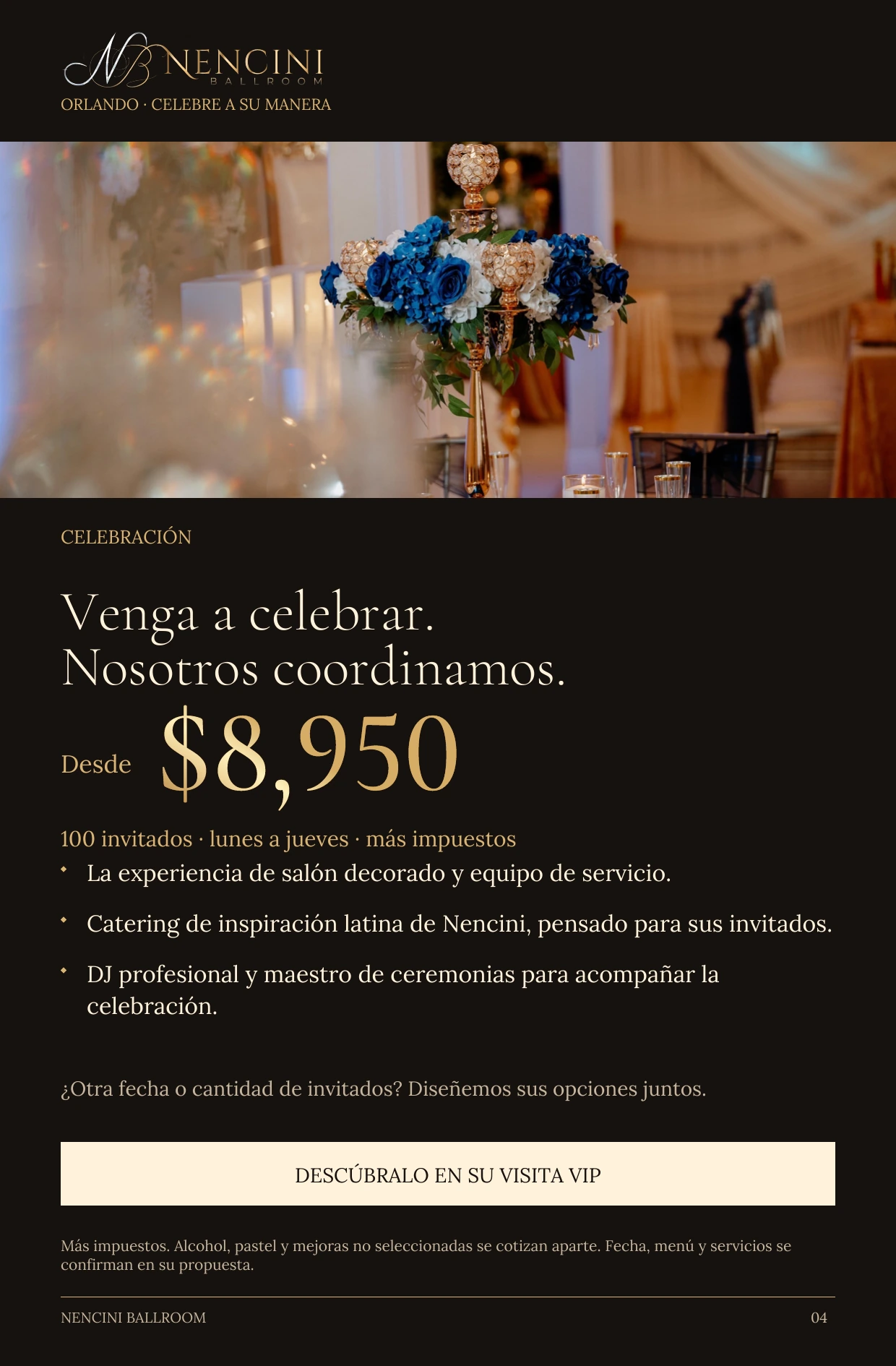 Celebración — CELEBRACIÓN Venga a celebrar.
Nosotros coordinamos. Desde $8,950 100 invitados · lunes a jueves · más impuestos La experiencia de salón decorado y equipo de servicio. Catering de inspiración latina de Nencini, pensado para sus invitados. DJ profesional y maestro de ceremonias para acompañar la celebración. ¿Otra fecha o cantidad de invitados? Diseñemos sus opciones juntos. DESCÚBRALO EN SU VISITA VIP Más impuestos. Alcohol, pastel y mejoras no seleccionadas se cotizan aparte. Fecha, menú y servicios se confirman en su propuesta.