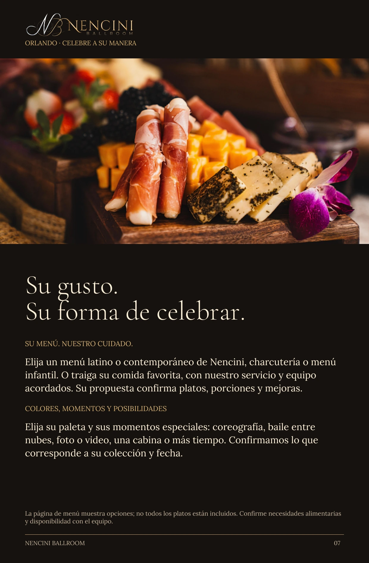 Hágala suya — Su gusto.
Su forma de celebrar. SU MENÚ. NUESTRO CUIDADO. Elija un menú latino o contemporáneo de Nencini, charcutería o menú infantil. O traiga su comida favorita, con nuestro servicio y equipo acordados. Su propuesta confirma platos, porciones y mejoras. COLORES, MOMENTOS Y POSIBILIDADES Elija su paleta y sus momentos especiales: coreografía, baile entre nubes, foto o video, una cabina o más tiempo. Confirmamos lo que corresponde a su colección y fecha. La página de menú muestra opciones; no todos los platos están incluidos. Confirme necesidades alimentarias y disponibilidad con el equipo.