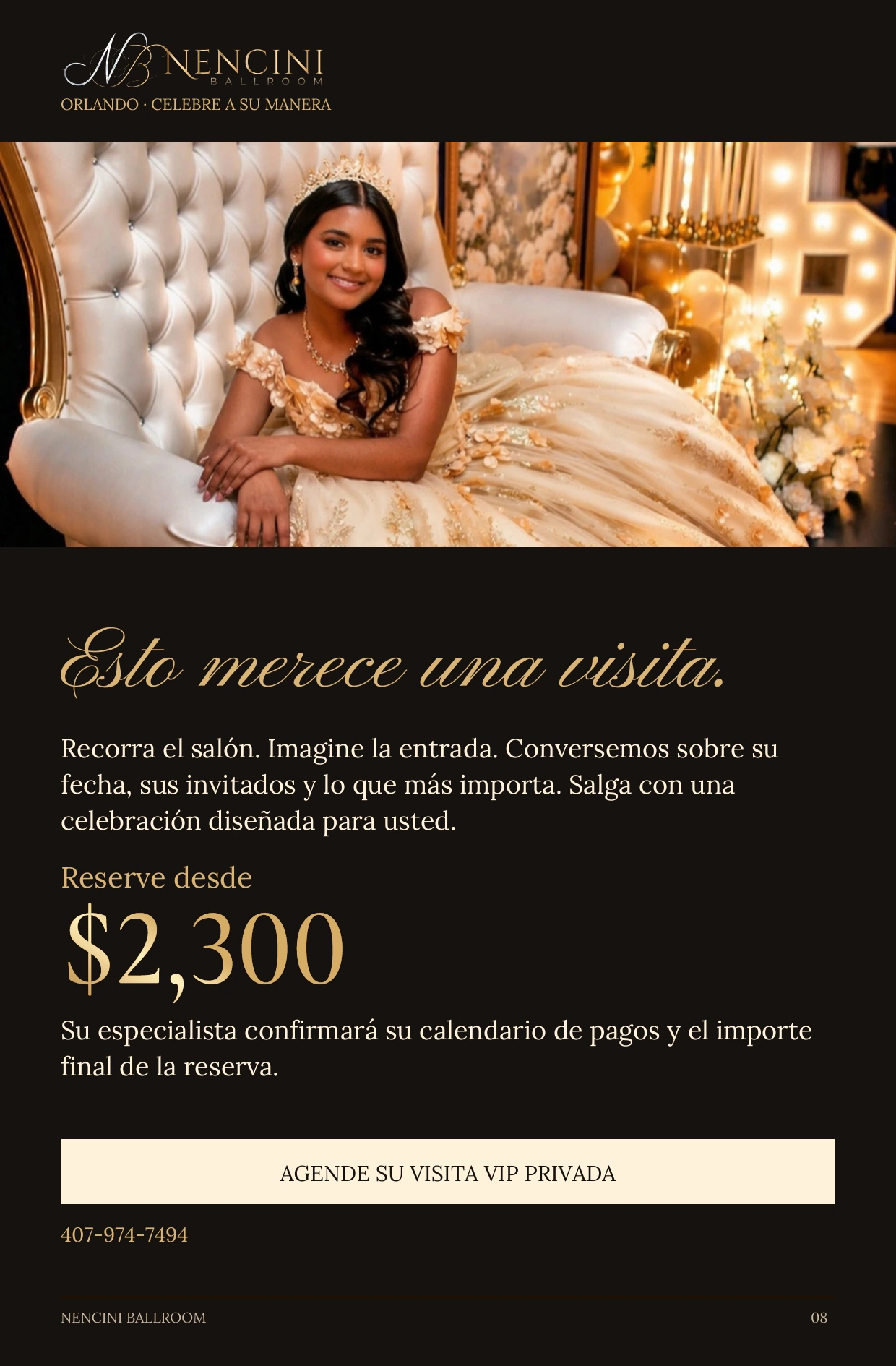 Su invitación — Esto merece una visita. Recorra el salón. Imagine la entrada. Conversemos sobre su fecha, sus invitados y lo que más importa. Salga con una celebración diseñada para usted. Reserve desde $2,300 Su especialista confirmará su calendario de pagos y el importe final de la reserva. AGENDE SU VISITA VIP PRIVADA 407-974-7494