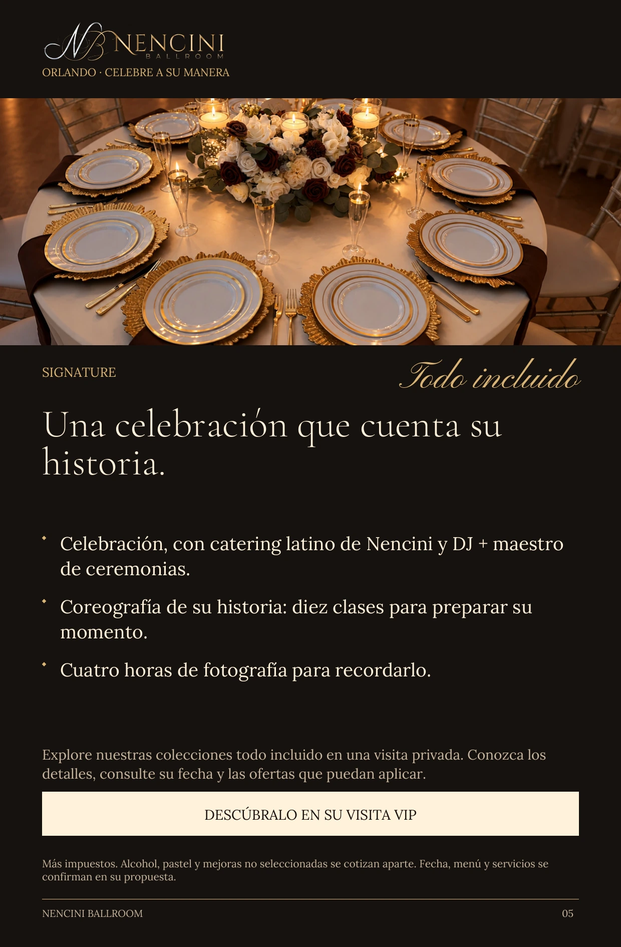 Signature — SIGNATURE Todo incluido Una celebración que cuenta su historia. Celebración, con catering latino de Nencini y DJ + maestro de ceremonias. Coreografía de su historia: diez clases para preparar su momento. Cuatro horas de fotografía para recordarlo. Explore nuestras colecciones todo incluido en una visita privada. Conozca los detalles, consulte su fecha y las ofertas que puedan aplicar. DESCÚBRALO EN SU VISITA VIP Más impuestos. Alcohol, pastel y mejoras no seleccionadas se cotizan aparte. Fecha, menú y servicios se confirman en su propuesta.