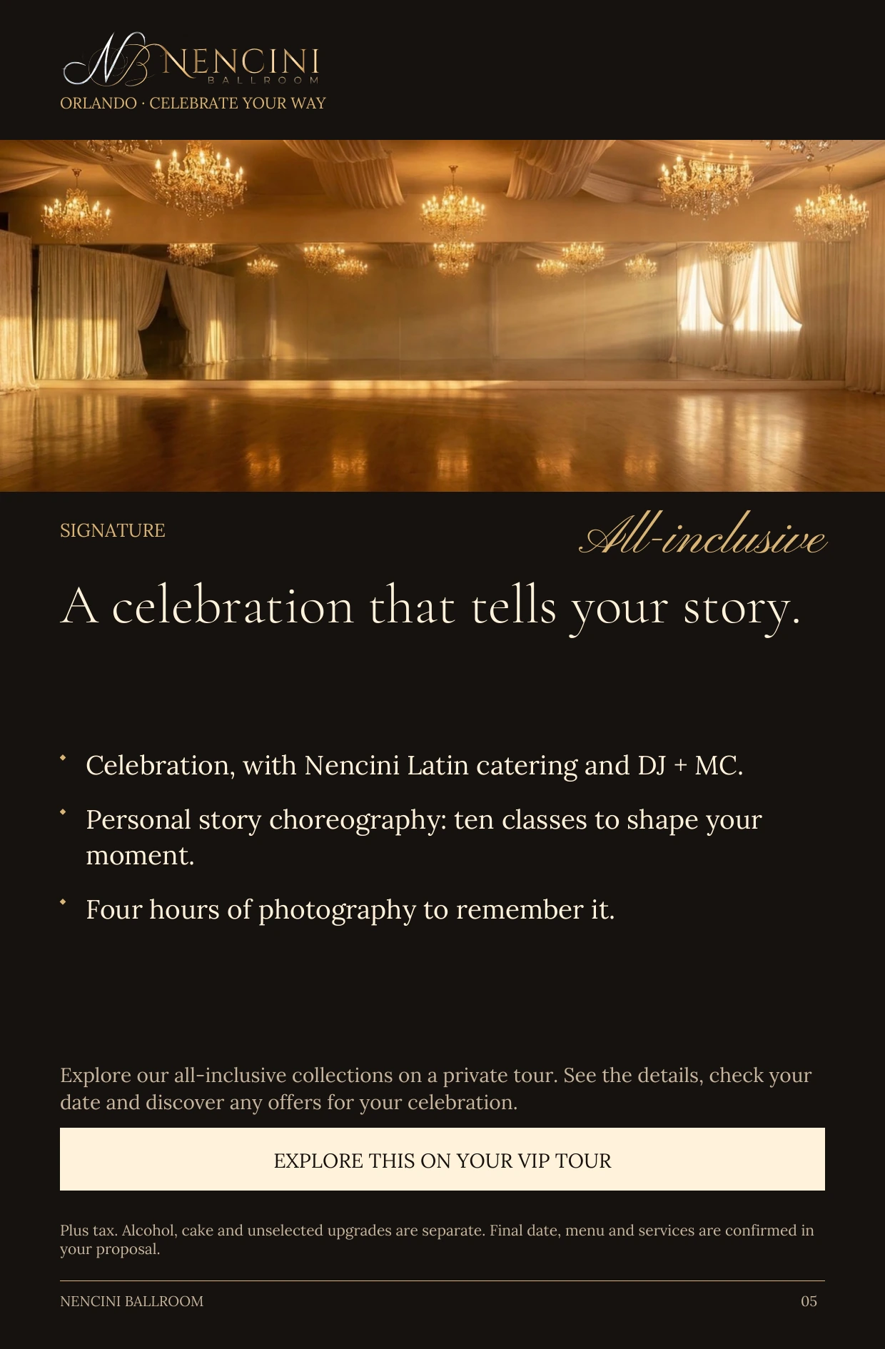 Signature — SIGNATURE All-inclusive A celebration that tells your story. Celebration, with Nencini Latin catering and DJ + MC. Personal story choreography: ten classes to shape your moment. Four hours of photography to remember it. Explore our all-inclusive collections on a private tour. See the details, check your date and discover any offers for your celebration. EXPLORE THIS ON YOUR VIP TOUR Plus tax. Alcohol, cake and unselected upgrades are separate. Final date, menu and services are confirmed in your proposal.
