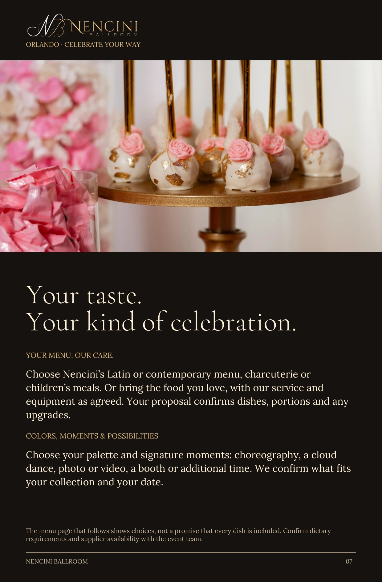 Make it yours — Your taste.
Your kind of celebration. YOUR MENU. OUR CARE. Choose Nencini’s Latin or contemporary menu, charcuterie or children’s meals. Or bring the food you love, with our service and equipment as agreed. Your proposal confirms dishes, portions and any upgrades. COLORS, MOMENTS & POSSIBILITIES Choose your palette and signature moments: choreography, a cloud dance, photo or video, a booth or additional time. We confirm what fits your collection and your date. The menu page that follows shows choices, not a promise that every dish is included. Confirm dietary requirements and supplier availability with the event team.