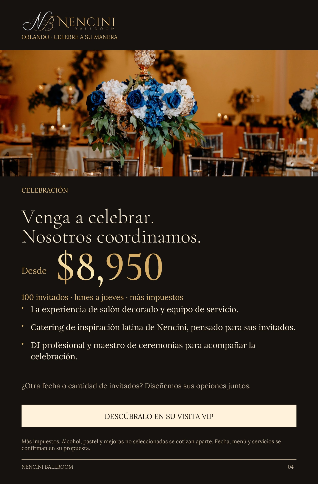 Celebración — CELEBRACIÓN Venga a celebrar.
Nosotros coordinamos. Desde $8,950 100 invitados · lunes a jueves · más impuestos La experiencia de salón decorado y equipo de servicio. Catering de inspiración latina de Nencini, pensado para sus invitados. DJ profesional y maestro de ceremonias para acompañar la celebración. ¿Otra fecha o cantidad de invitados? Diseñemos sus opciones juntos. DESCÚBRALO EN SU VISITA VIP Más impuestos. Alcohol, pastel y mejoras no seleccionadas se cotizan aparte. Fecha, menú y servicios se confirman en su propuesta.