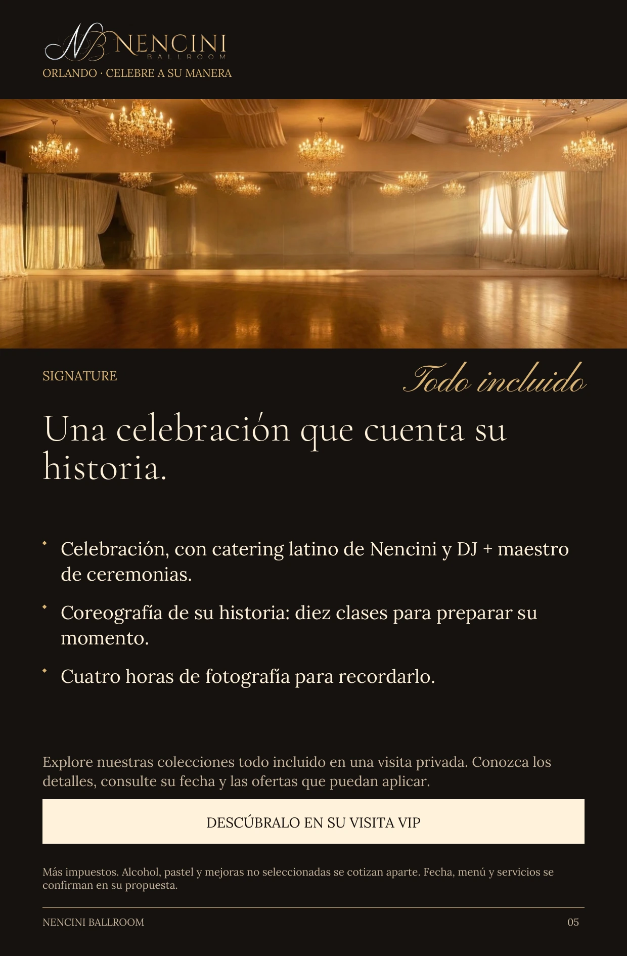 Signature — SIGNATURE Todo incluido Una celebración que cuenta su historia. Celebración, con catering latino de Nencini y DJ + maestro de ceremonias. Coreografía de su historia: diez clases para preparar su momento. Cuatro horas de fotografía para recordarlo. Explore nuestras colecciones todo incluido en una visita privada. Conozca los detalles, consulte su fecha y las ofertas que puedan aplicar. DESCÚBRALO EN SU VISITA VIP Más impuestos. Alcohol, pastel y mejoras no seleccionadas se cotizan aparte. Fecha, menú y servicios se confirman en su propuesta.