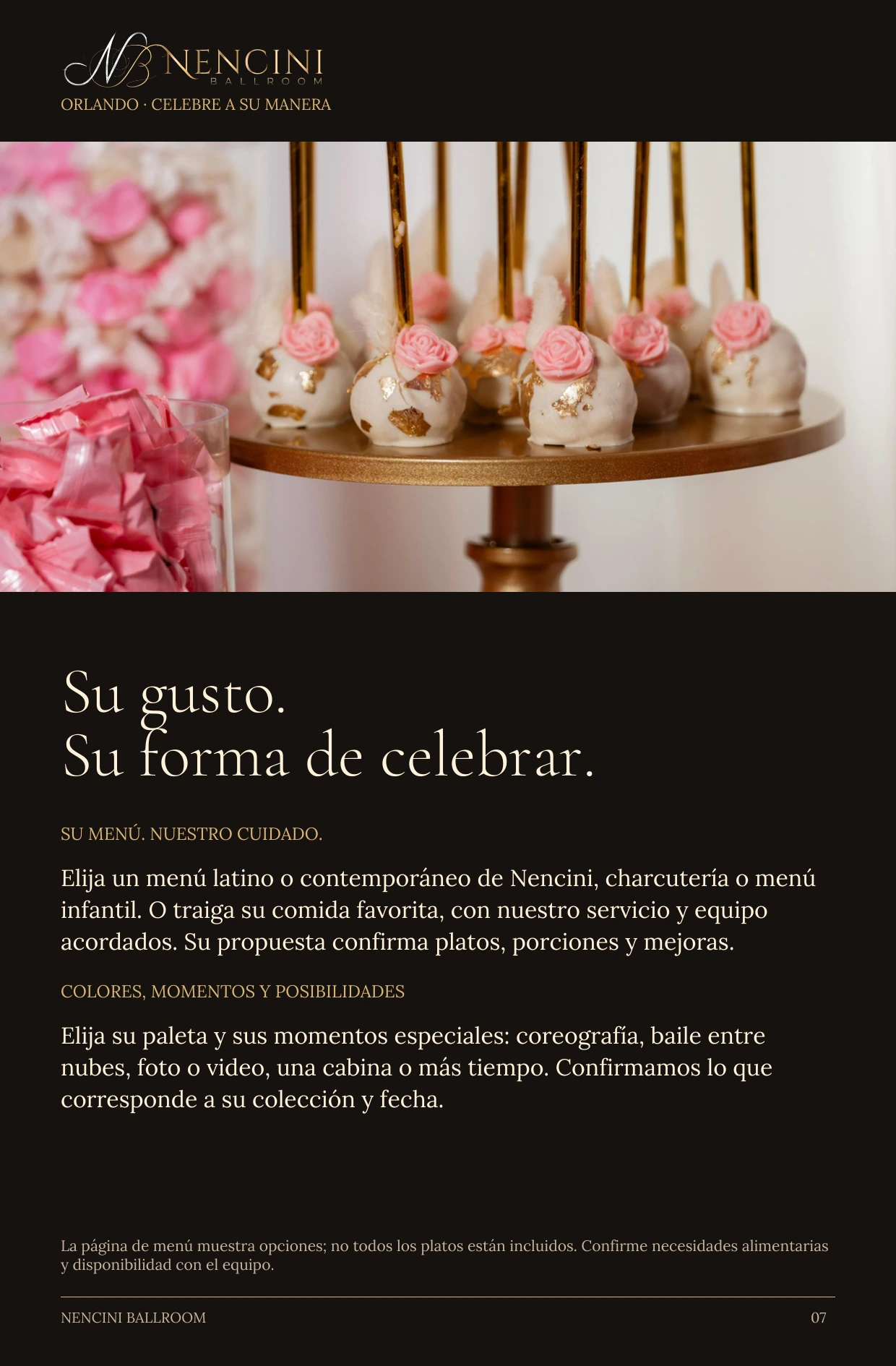 Hágala suya — Su gusto.
Su forma de celebrar. SU MENÚ. NUESTRO CUIDADO. Elija un menú latino o contemporáneo de Nencini, charcutería o menú infantil. O traiga su comida favorita, con nuestro servicio y equipo acordados. Su propuesta confirma platos, porciones y mejoras. COLORES, MOMENTOS Y POSIBILIDADES Elija su paleta y sus momentos especiales: coreografía, baile entre nubes, foto o video, una cabina o más tiempo. Confirmamos lo que corresponde a su colección y fecha. La página de menú muestra opciones; no todos los platos están incluidos. Confirme necesidades alimentarias y disponibilidad con el equipo.
