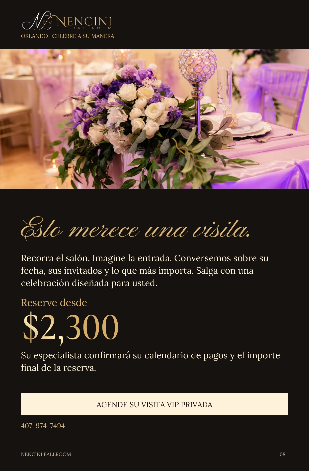Su invitación — Esto merece una visita. Recorra el salón. Imagine la entrada. Conversemos sobre su fecha, sus invitados y lo que más importa. Salga con una celebración diseñada para usted. Reserve desde $2,300 Su especialista confirmará su calendario de pagos y el importe final de la reserva. AGENDE SU VISITA VIP PRIVADA 407-974-7494