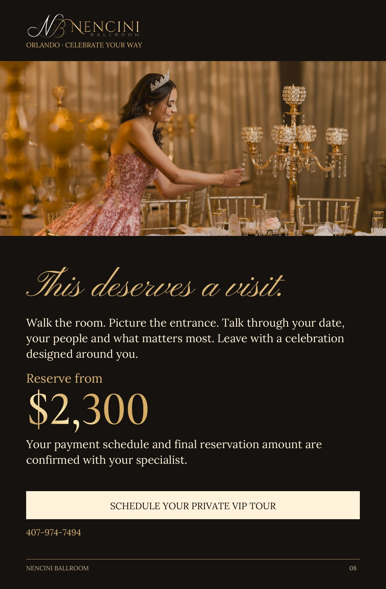 Your invitation — This deserves a visit. Walk the room. Picture the entrance. Talk through your date, your people and what matters most. Leave with a celebration designed around you. Reserve from $2,300 Your payment schedule and final reservation amount are confirmed with your specialist. SCHEDULE YOUR PRIVATE VIP TOUR 407-974-7494