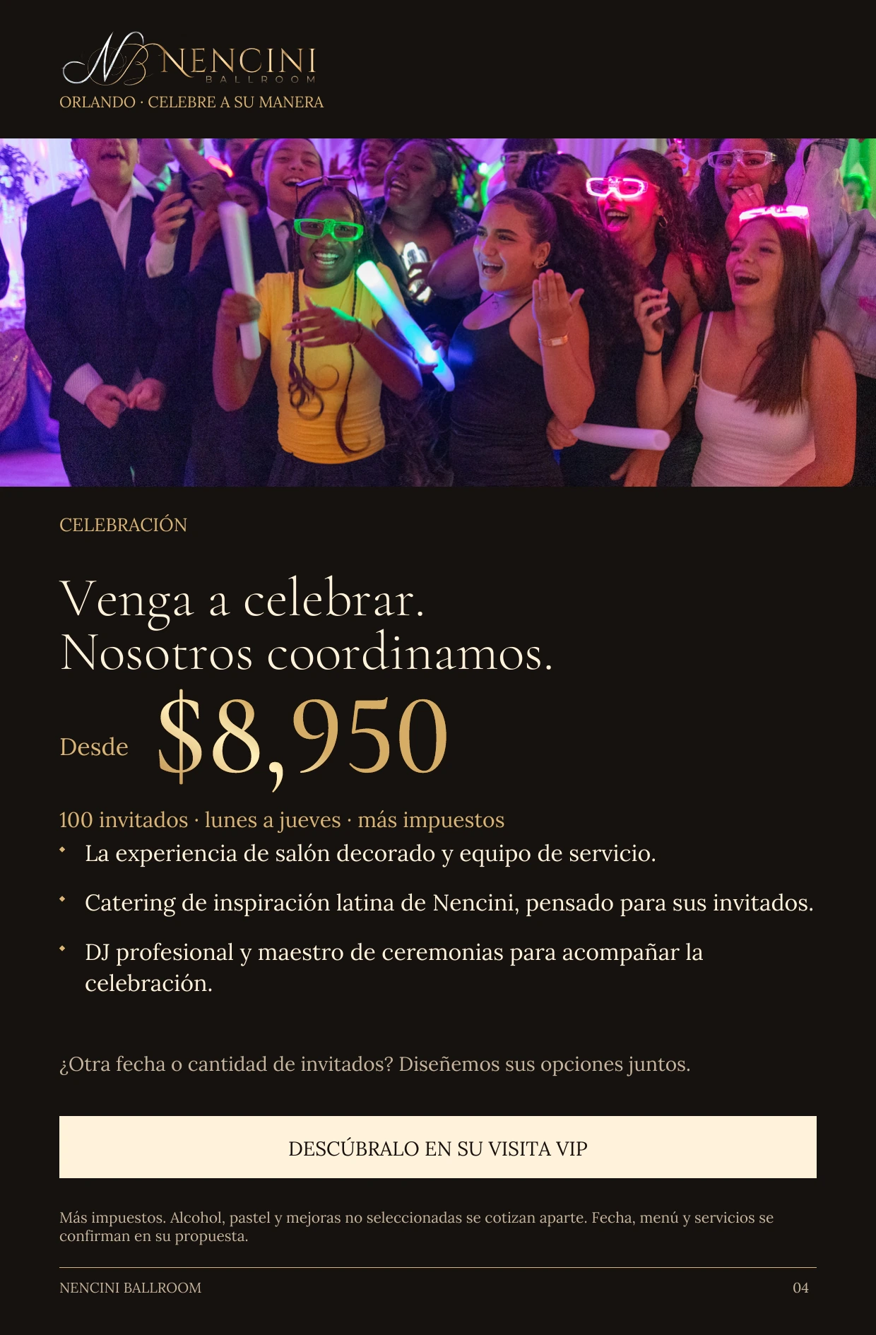 Celebración — CELEBRACIÓN Venga a celebrar.
Nosotros coordinamos. Desde $8,950 100 invitados · lunes a jueves · más impuestos La experiencia de salón decorado y equipo de servicio. Catering de inspiración latina de Nencini, pensado para sus invitados. DJ profesional y maestro de ceremonias para acompañar la celebración. ¿Otra fecha o cantidad de invitados? Diseñemos sus opciones juntos. DESCÚBRALO EN SU VISITA VIP Más impuestos. Alcohol, pastel y mejoras no seleccionadas se cotizan aparte. Fecha, menú y servicios se confirman en su propuesta.