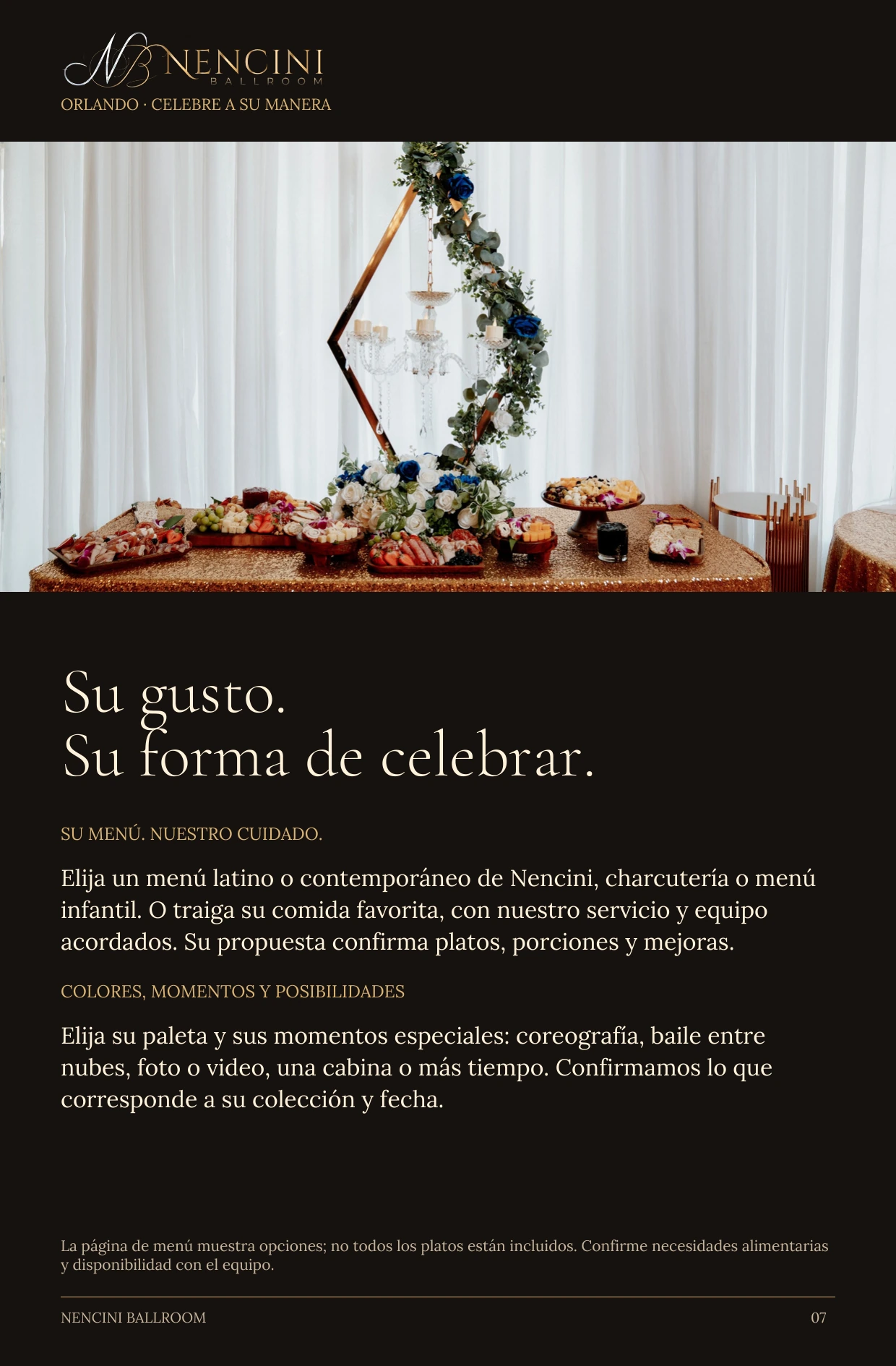 Hágala suya — Su gusto.
Su forma de celebrar. SU MENÚ. NUESTRO CUIDADO. Elija un menú latino o contemporáneo de Nencini, charcutería o menú infantil. O traiga su comida favorita, con nuestro servicio y equipo acordados. Su propuesta confirma platos, porciones y mejoras. COLORES, MOMENTOS Y POSIBILIDADES Elija su paleta y sus momentos especiales: coreografía, baile entre nubes, foto o video, una cabina o más tiempo. Confirmamos lo que corresponde a su colección y fecha. La página de menú muestra opciones; no todos los platos están incluidos. Confirme necesidades alimentarias y disponibilidad con el equipo.