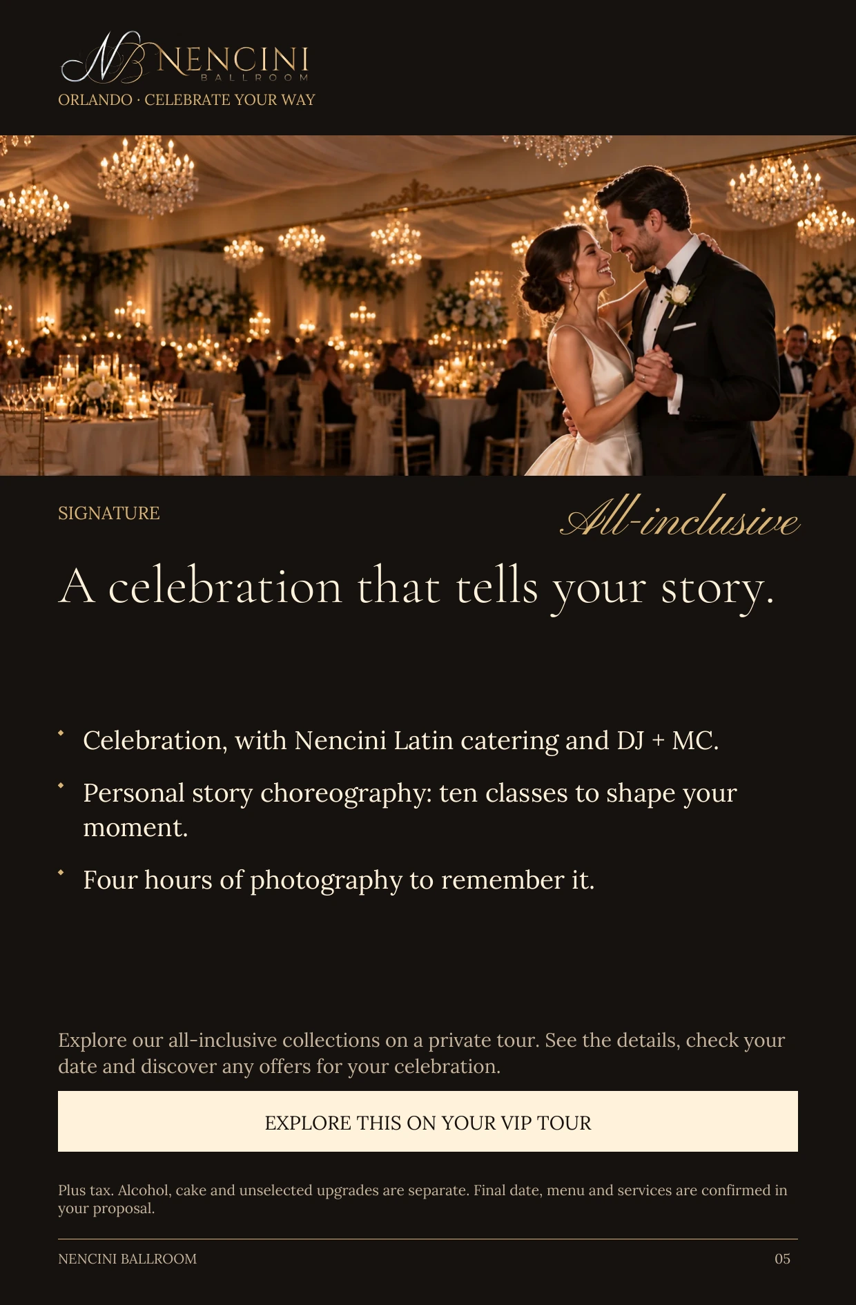 Signature — SIGNATURE All-inclusive A celebration that tells your story. Celebration, with Nencini Latin catering and DJ + MC. Personal story choreography: ten classes to shape your moment. Four hours of photography to remember it. Explore our all-inclusive collections on a private tour. See the details, check your date and discover any offers for your celebration. EXPLORE THIS ON YOUR VIP TOUR Plus tax. Alcohol, cake and unselected upgrades are separate. Final date, menu and services are confirmed in your proposal.