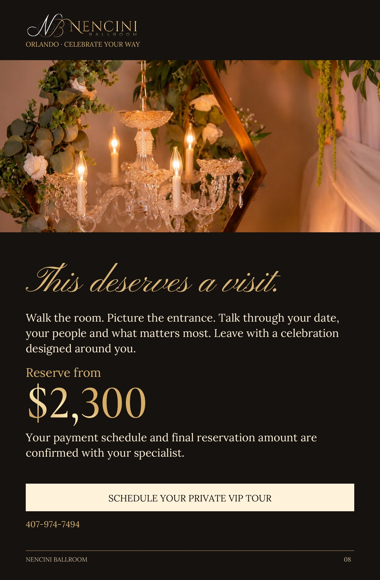 Your invitation — This deserves a visit. Walk the room. Picture the entrance. Talk through your date, your people and what matters most. Leave with a celebration designed around you. Reserve from $2,300 Your payment schedule and final reservation amount are confirmed with your specialist. SCHEDULE YOUR PRIVATE VIP TOUR 407-974-7494