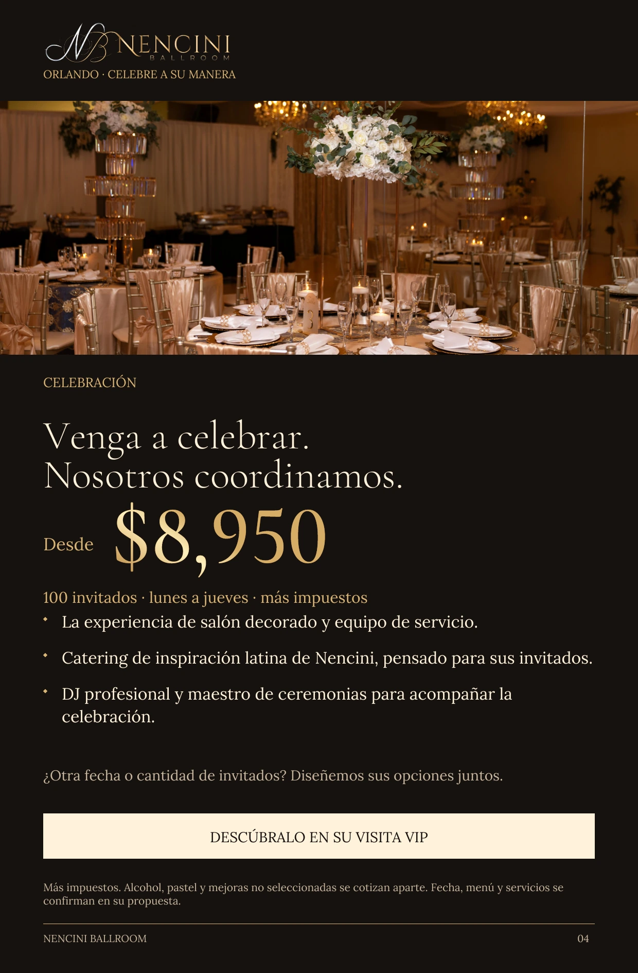 Celebración — CELEBRACIÓN Venga a celebrar.
Nosotros coordinamos. Desde $8,950 100 invitados · lunes a jueves · más impuestos La experiencia de salón decorado y equipo de servicio. Catering de inspiración latina de Nencini, pensado para sus invitados. DJ profesional y maestro de ceremonias para acompañar la celebración. ¿Otra fecha o cantidad de invitados? Diseñemos sus opciones juntos. DESCÚBRALO EN SU VISITA VIP Más impuestos. Alcohol, pastel y mejoras no seleccionadas se cotizan aparte. Fecha, menú y servicios se confirman en su propuesta.