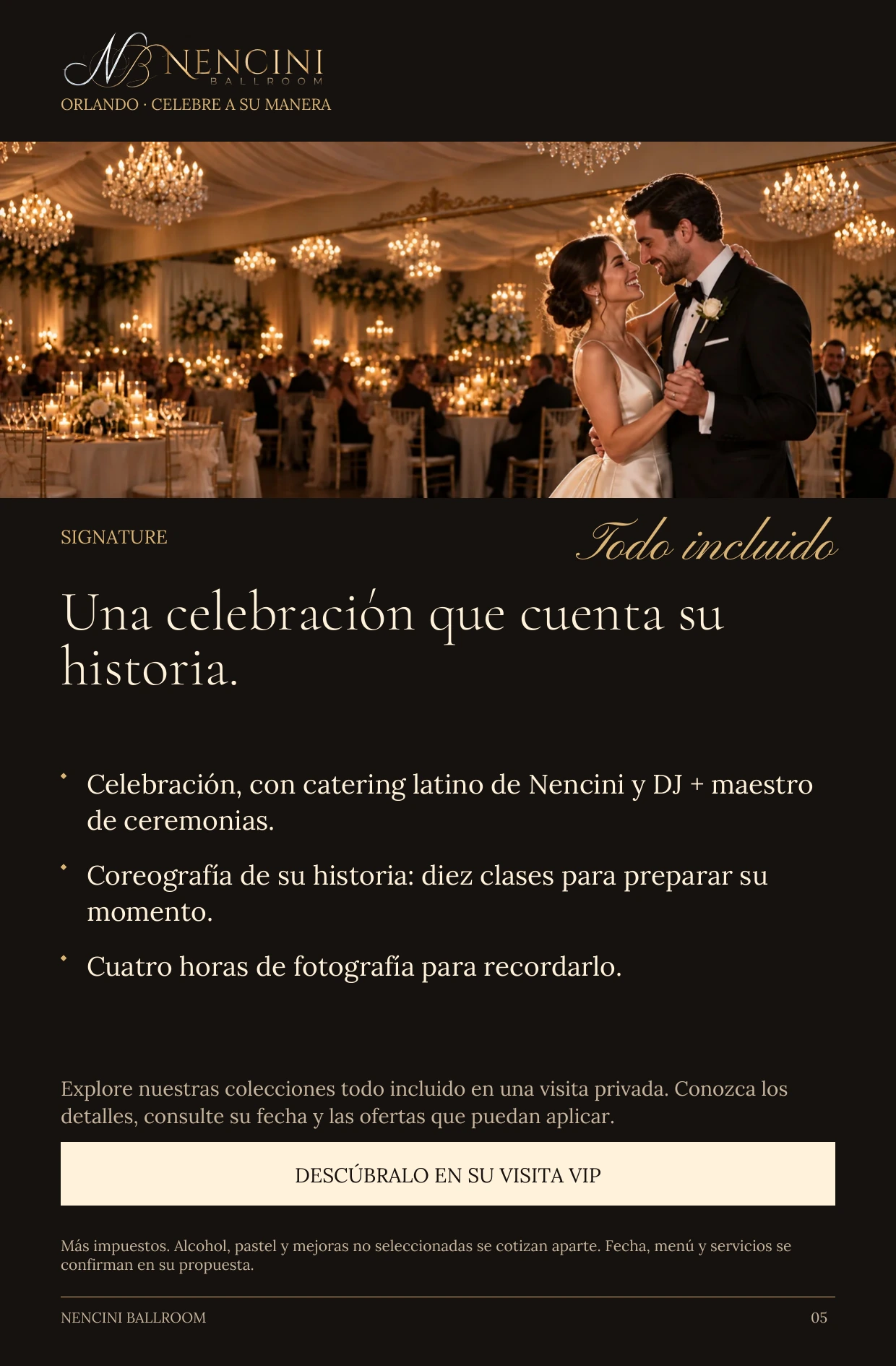 Signature — SIGNATURE Todo incluido Una celebración que cuenta su historia. Celebración, con catering latino de Nencini y DJ + maestro de ceremonias. Coreografía de su historia: diez clases para preparar su momento. Cuatro horas de fotografía para recordarlo. Explore nuestras colecciones todo incluido en una visita privada. Conozca los detalles, consulte su fecha y las ofertas que puedan aplicar. DESCÚBRALO EN SU VISITA VIP Más impuestos. Alcohol, pastel y mejoras no seleccionadas se cotizan aparte. Fecha, menú y servicios se confirman en su propuesta.