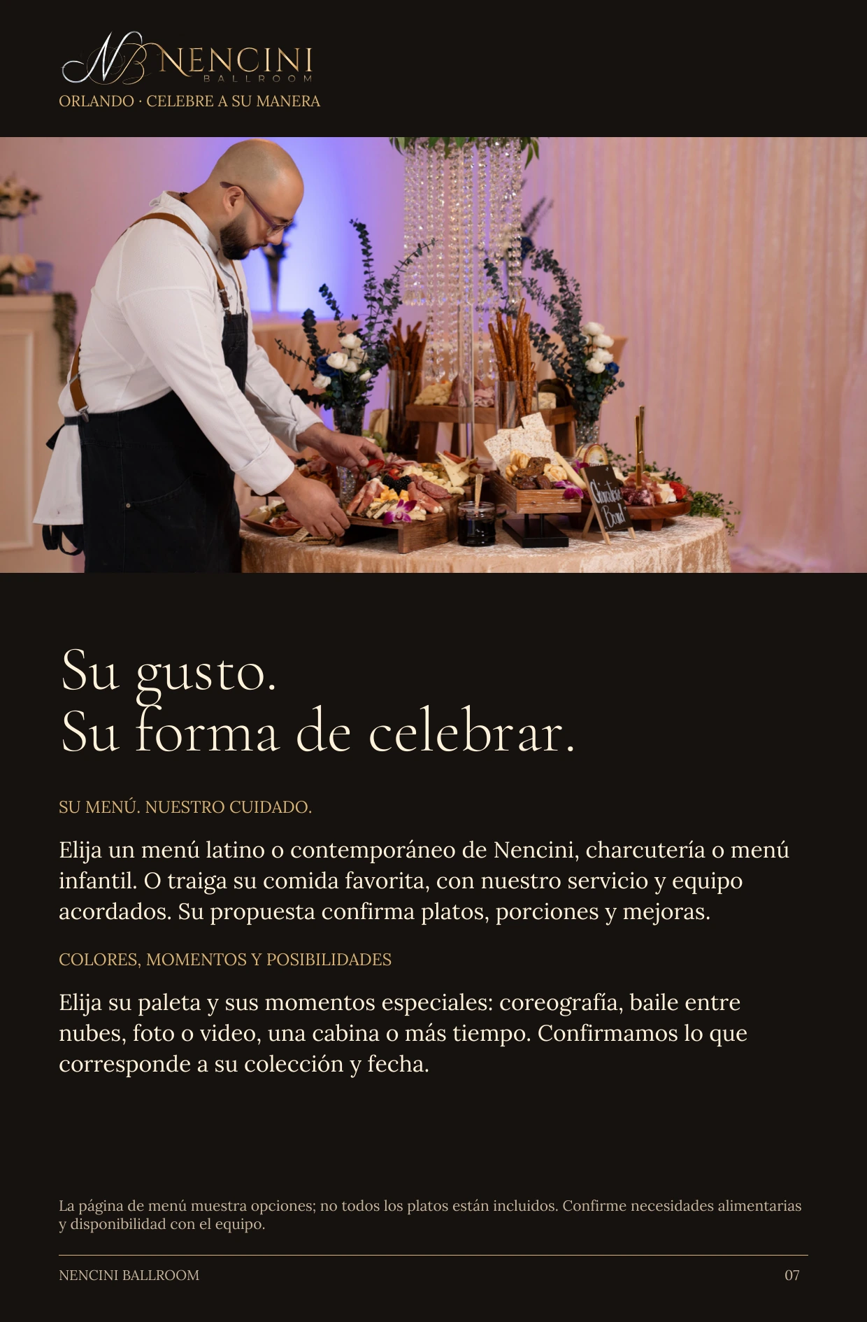 Hágala suya — Su gusto.
Su forma de celebrar. SU MENÚ. NUESTRO CUIDADO. Elija un menú latino o contemporáneo de Nencini, charcutería o menú infantil. O traiga su comida favorita, con nuestro servicio y equipo acordados. Su propuesta confirma platos, porciones y mejoras. COLORES, MOMENTOS Y POSIBILIDADES Elija su paleta y sus momentos especiales: coreografía, baile entre nubes, foto o video, una cabina o más tiempo. Confirmamos lo que corresponde a su colección y fecha. La página de menú muestra opciones; no todos los platos están incluidos. Confirme necesidades alimentarias y disponibilidad con el equipo.