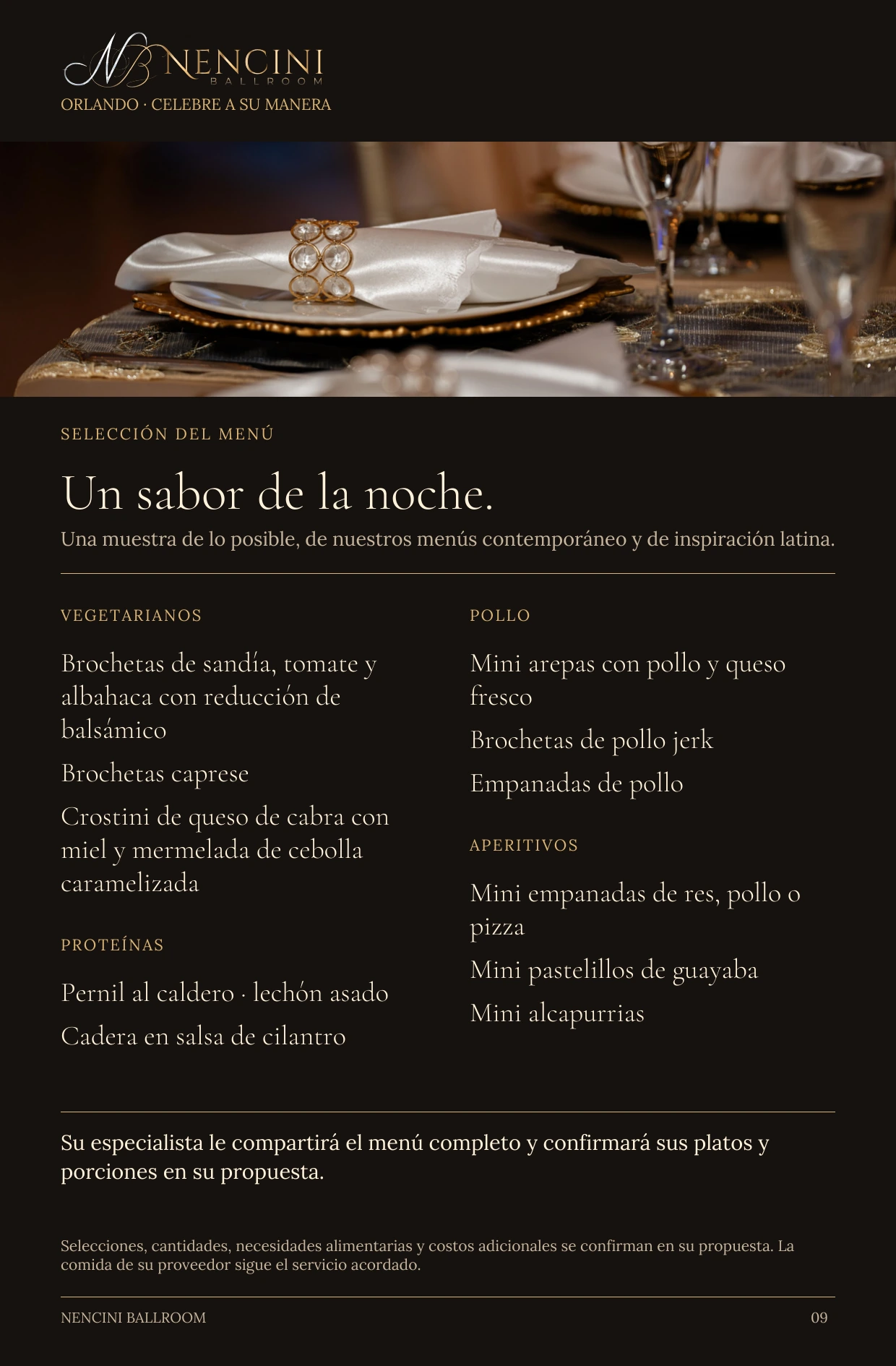 Selección del menú — SELECCIÓN DEL MENÚ Un sabor de la noche. Una muestra de lo posible, de nuestros menús contemporáneo y de inspiración latina. VEGETARIANOS Brochetas de sandía, tomate y albahaca con reducción de balsámico Brochetas caprese Crostini de queso de cabra con miel y mermelada de cebolla caramelizada PROTEÍNAS Pernil al caldero · lechón asado Cadera en salsa de cilantro POLLO Mini arepas con pollo y queso fresco Brochetas de pollo jerk Empanadas de pollo APERITIVOS Mini empanadas de res, pollo o pizza Mini pastelillos de guayaba Mini alcapurrias Su especialista le compartirá el menú completo y confirmará sus platos y porciones en su propuesta. Selecciones, cantidades, necesidades alimentarias y costos adicionales se confirman en su propuesta. La comida de su proveedor sigue el servicio acordado.